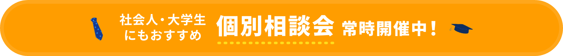 社会人・大学生にもおすすめ 平日個別相談会常時開催中！