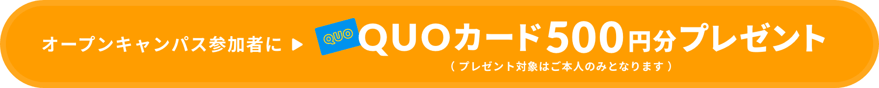 オープンキャンパス参加者にQUOカード500円分プレゼント（ プレゼント対象はご本人のみとなります ）