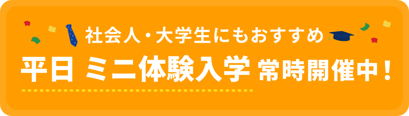 社会人・大学生にもおすすめ 平日ミニ体験入学常時開催中！